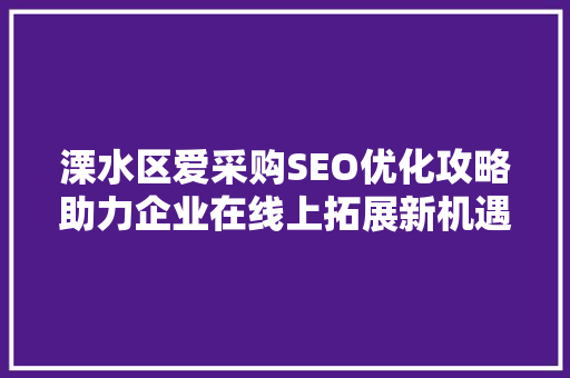 溧水区爱采购SEO优化攻略助力企业在线上拓展新机遇 360搜优化