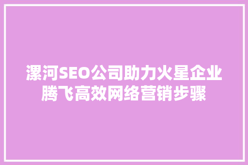 漯河SEO公司助力火星企业腾飞高效网络营销步骤