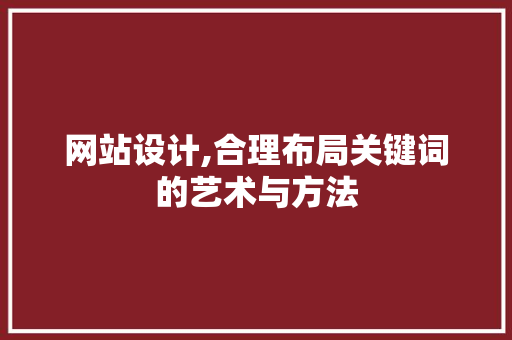 网站设计,合理布局关键词的艺术与方法 网站设计,合理布局关键词的艺术与方法 网站优化