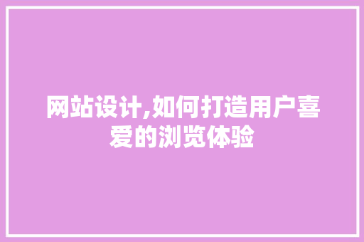 网站设计,如何打造用户喜爱的浏览体验 网站设计,如何打造用户喜爱的浏览体验 360搜优化