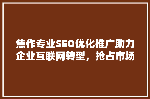 焦作专业SEO优化推广助力企业互联网转型，抢占市场先机