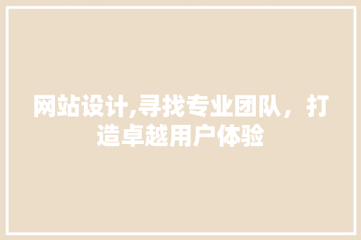 网站设计,寻找专业团队，打造卓越用户体验 网站设计,寻找专业团队，打造卓越用户体验 360搜优化