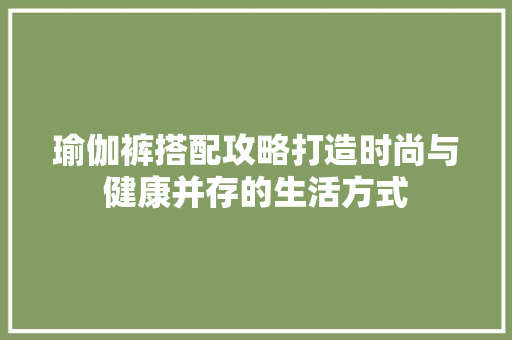 瑜伽裤搭配攻略打造时尚与健康并存的生活方式