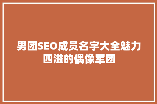 男团SEO成员名字大全魅力四溢的偶像军团 AI技术学习