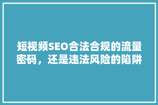 短视频SEO合法合规的流量密码，还是违法风险的陷阱