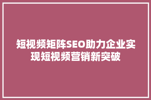 短视频矩阵SEO助力企业实现短视频营销新突破