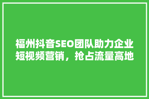 福州抖音SEO团队助力企业短视频营销，抢占流量高地