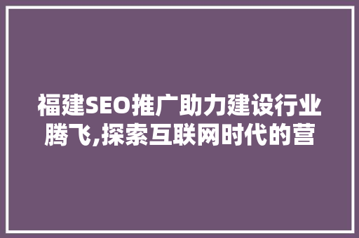 福建SEO推广助力建设行业腾飞,探索互联网时代的营销之路