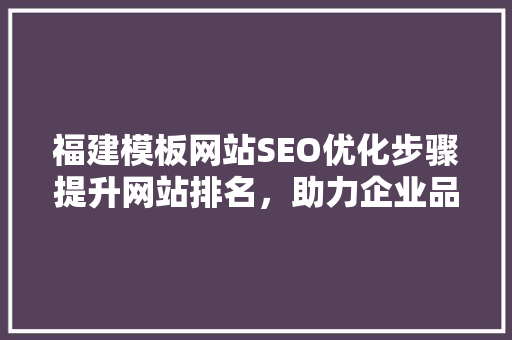 福建模板网站SEO优化步骤提升网站排名，助力企业品牌传播