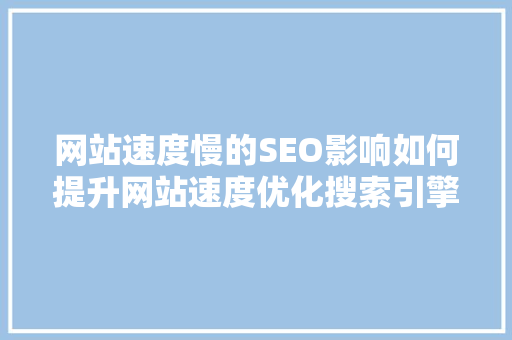 网站速度慢的SEO影响如何提升网站速度优化搜索引擎排名