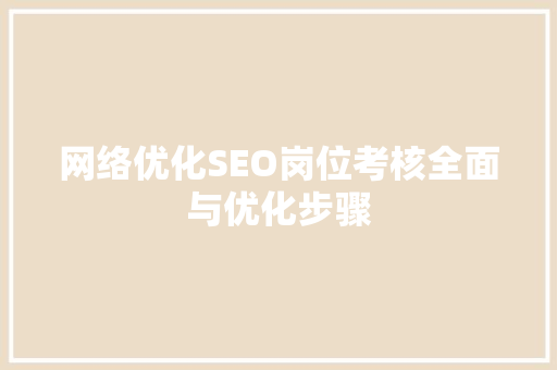 网络优化SEO岗位考核全面与优化步骤
