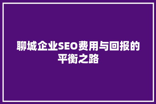 聊城企业SEO费用与回报的平衡之路 头条优化