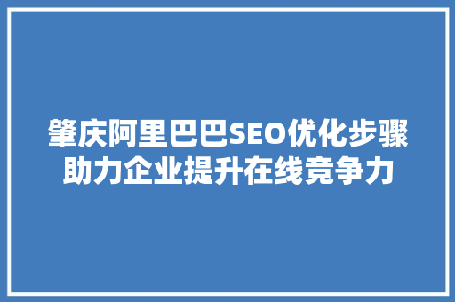 肇庆阿里巴巴SEO优化步骤助力企业提升在线竞争力 头条优化
