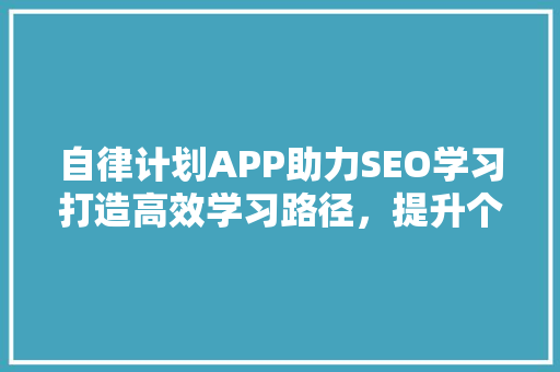 自律计划APP助力SEO学习打造高效学习路径，提升个人竞争力 seo技术