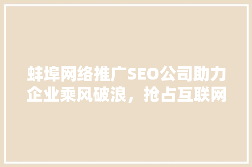 蚌埠网络推广SEO公司助力企业乘风破浪，抢占互联网市场制高点