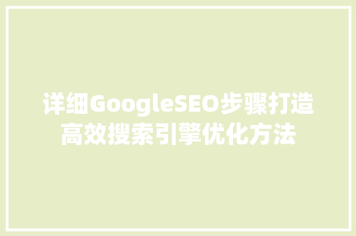 详细GoogleSEO步骤打造高效搜索引擎优化方法
