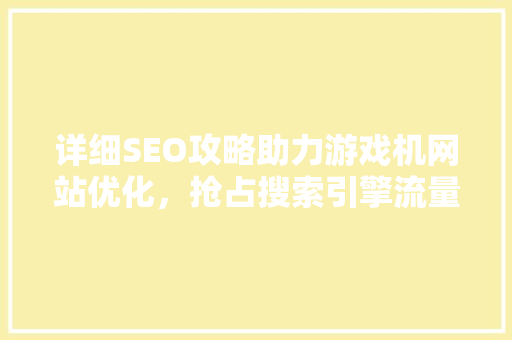 详细SEO攻略助力游戏机网站优化，抢占搜索引擎流量高地