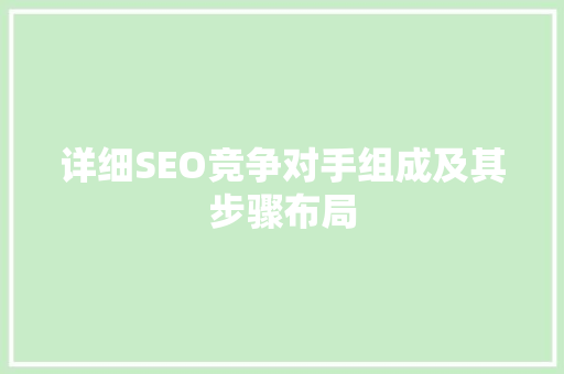详细SEO竞争对手组成及其步骤布局