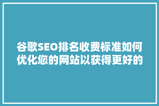 谷歌SEO排名收费标准如何优化您的网站以获得更好的排名