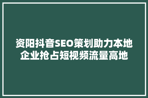 资阳抖音SEO策划助力本地企业抢占短视频流量高地 seo技术