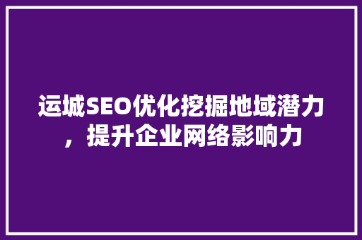 运城SEO优化挖掘地域潜力，提升企业网络影响力