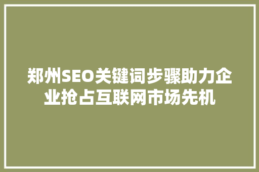 郑州SEO关键词步骤助力企业抢占互联网市场先机