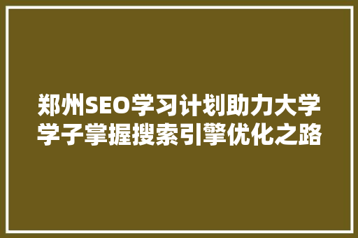 郑州SEO学习计划助力大学学子掌握搜索引擎优化之路
