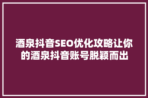 酒泉抖音SEO优化攻略让你的酒泉抖音账号脱颖而出