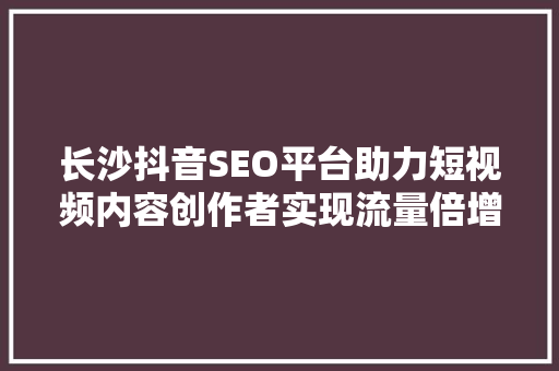 长沙抖音SEO平台助力短视频内容创作者实现流量倍增