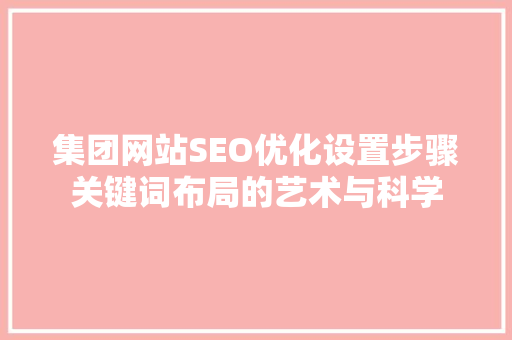 集团网站SEO优化设置步骤关键词布局的艺术与科学