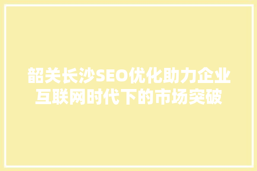 韶关长沙SEO优化助力企业互联网时代下的市场突破