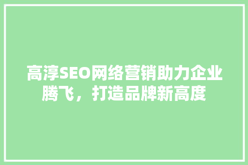 高淳SEO网络营销助力企业腾飞，打造品牌新高度 英文谷歌算法