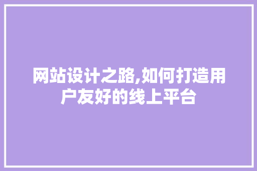 网站设计之路,如何打造用户友好的线上平台 网站设计之路,如何打造用户友好的线上平台 头条优化