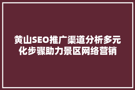 黄山SEO推广渠道分析多元化步骤助力景区网络营销 英文谷歌算法