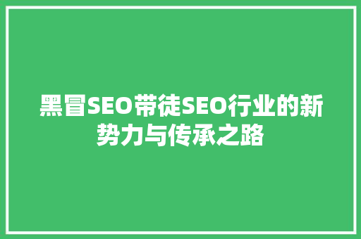 黑冒SEO带徒SEO行业的新势力与传承之路