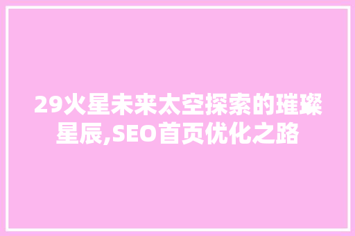 29火星未来太空探索的璀璨星辰,SEO首页优化之路