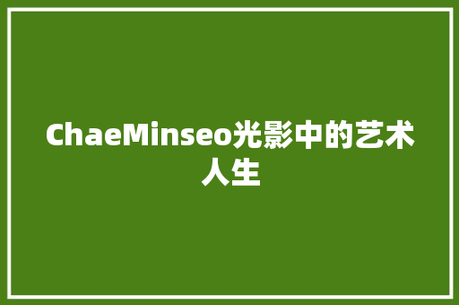 ChaeMinseo光影中的艺术人生