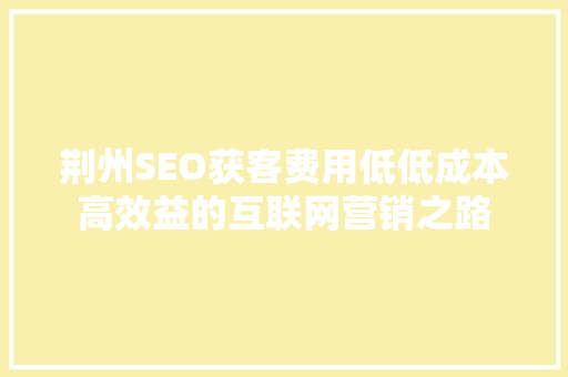 荆州SEO获客费用低低成本高效益的互联网营销之路