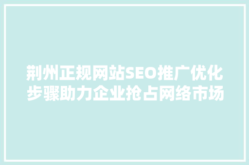 荆州正规网站SEO推广优化步骤助力企业抢占网络市场制高点