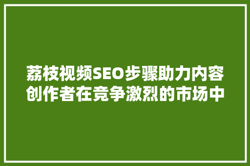 荔枝视频SEO步骤助力内容创作者在竞争激烈的市场中脱颖而出