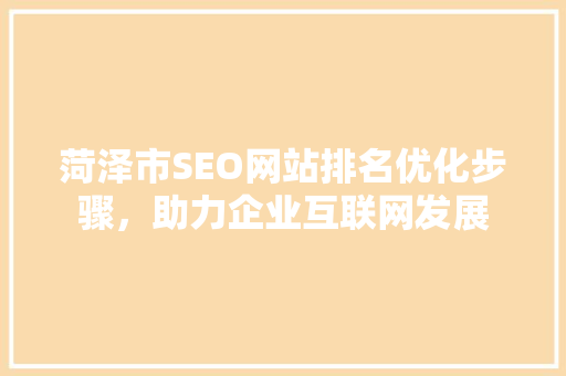 菏泽市SEO网站排名优化步骤，助力企业互联网发展