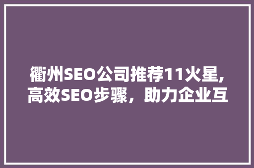 衢州SEO公司推荐11火星,高效SEO步骤，助力企业互联网发展