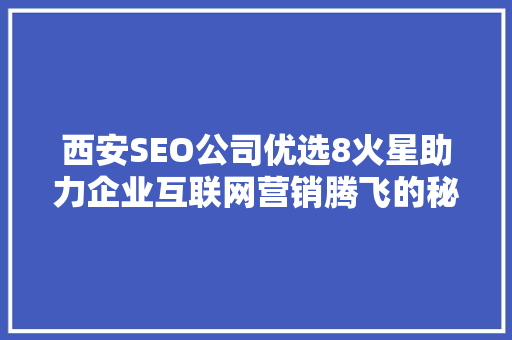 西安SEO公司优选8火星助力企业互联网营销腾飞的秘密武器 网站开发