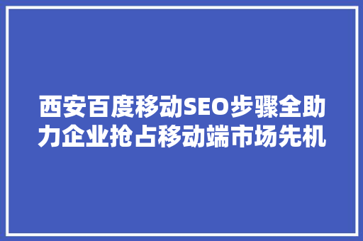 西安百度移动SEO步骤全助力企业抢占移动端市场先机