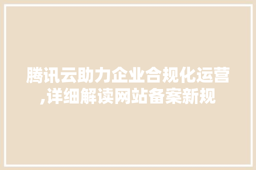 腾讯云助力企业合规化运营,详细解读网站备案新规