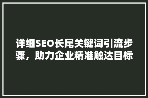 详细SEO长尾关键词引流步骤，助力企业精准触达目标用户