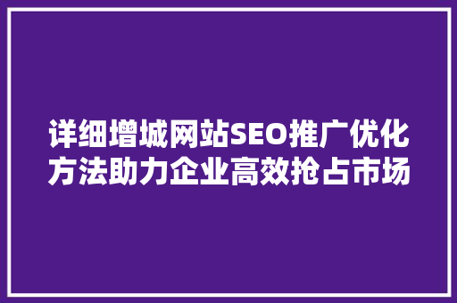 详细增城网站SEO推广优化方法助力企业高效抢占市场先机