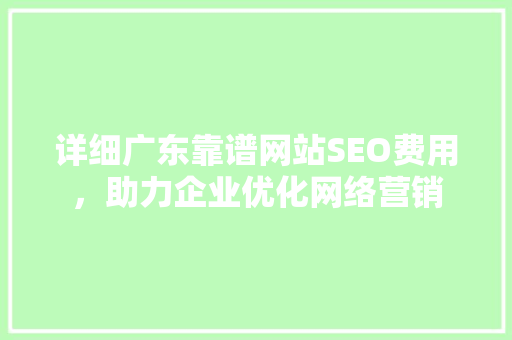 详细广东靠谱网站SEO费用，助力企业优化网络营销