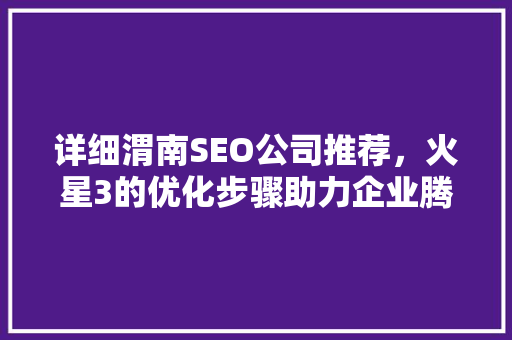 详细渭南SEO公司推荐，火星3的优化步骤助力企业腾飞