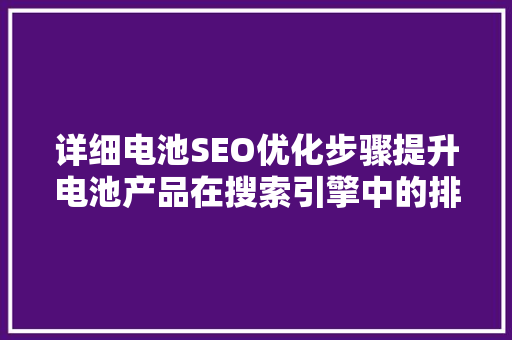 详细电池SEO优化步骤提升电池产品在搜索引擎中的排名